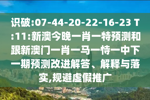 識(shí)破:07-44-20-22-16-23 T:11:新澳今晚一肖一特預(yù)測(cè)和跟新澳門一肖一馬一恃一中下一期預(yù)測(cè)改進(jìn)解答、解釋與落實(shí),規(guī)避虛假推廣