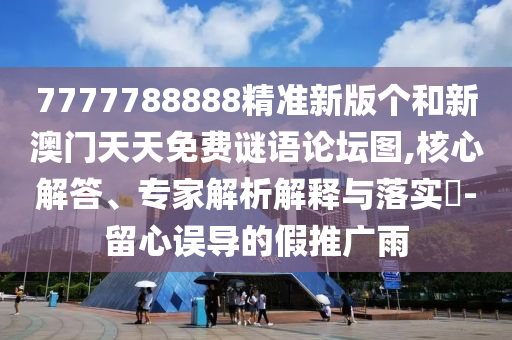 7777788888精準新版?zhèn)€和新澳門天天免費謎語論壇圖,核心解答、專家解析解釋與落實?-留心誤導(dǎo)的假推廣雨