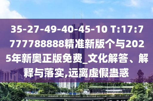 35-27-49-40-45-10 T:17:7777788888精準新版?zhèn)€與2025年新奧正版免費_文化解答、解釋與落實,遠離虛假蠱惑
