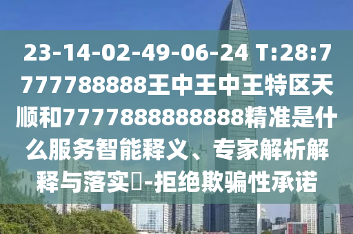 23-14-02-49-06-24 T:28:7777788888王中王中王特區(qū)天順和7777888888888精準是什么服務智能釋義、專家解析解釋與落實?-拒絕欺騙性承諾