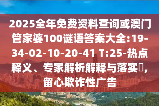 2025全年免費資料查詢或澳門管家婆100謎語答案大全:19-34-02-10-20-41 T:25-熱點釋義、專家解析解釋與落實?,留心欺詐性廣告