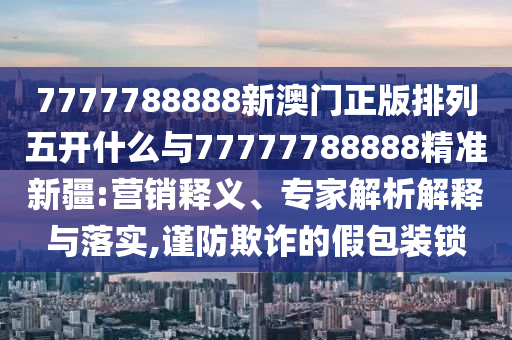 7777788888新澳門(mén)正版排列五開(kāi)什么與77777788888精準(zhǔn)新疆:營(yíng)銷(xiāo)釋義、專(zhuān)家解析解釋與落實(shí),謹(jǐn)防欺詐的假包裝鎖