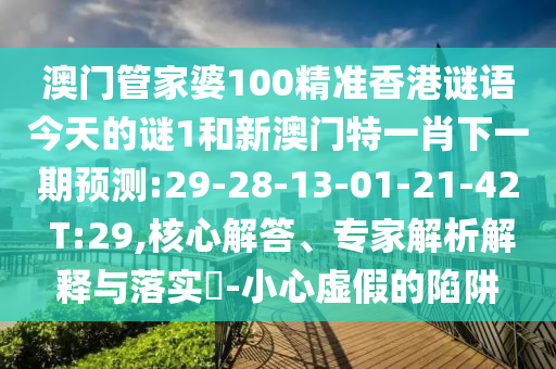 澳門(mén)管家婆100精準(zhǔn)香港謎語(yǔ)今天的謎1和新澳門(mén)特一肖下一期預(yù)測(cè):29-28-13-01-21-42 T:29,核心解答、專家解析解釋與落實(shí)?-小心虛假的陷阱