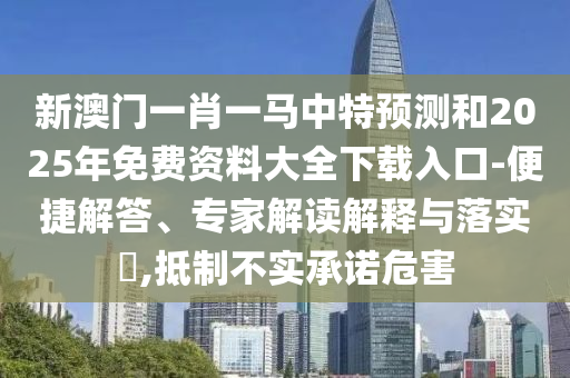 新澳門一肖一馬中特預(yù)測和2025年免費資料大全下載入口-便捷解答、專家解讀解釋與落實?,抵制不實承諾危害