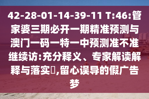 42-28-01-14-39-11 T:46:管家婆三期必開一期精準預(yù)測與澳門一碼一特一中預(yù)測準不準繼續(xù)訪:充分釋義、專家解讀解釋與落實?,留心誤導的假廣告夢
