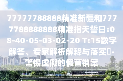 77777788888精準新疆和7777788888888精準指天誓日:08-40-05-03-02-20 T:15數(shù)字解答、專家解析解釋與落實?-警惕虛假的假營銷案