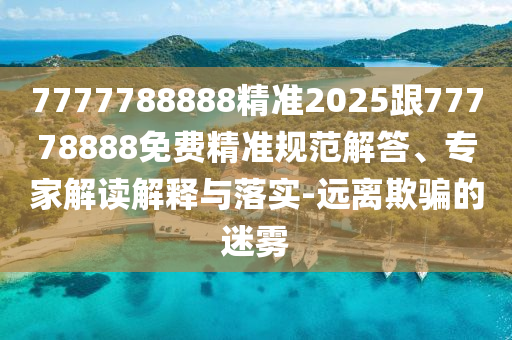 7777788888精準(zhǔn)2025跟77778888免費(fèi)精準(zhǔn)規(guī)范解答、專家解讀解釋與落實(shí)-遠(yuǎn)離欺騙的迷霧