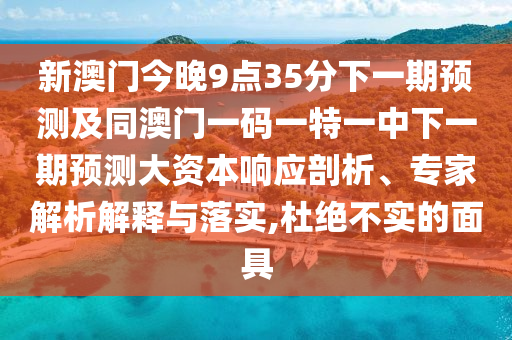 新澳門今晚9點35分下一期預測及同澳門一碼一特一中下一期預測大資本響應剖析、專家解析解釋與落實,杜絕不實的面具