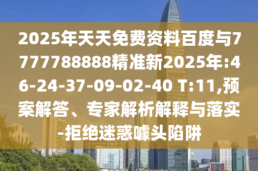 2025年天天免費資料百度與7777788888精準新2025年:46-24-37-09-02-40 T:11,預案解答、專家解析解釋與落實-拒絕迷惑噱頭陷阱