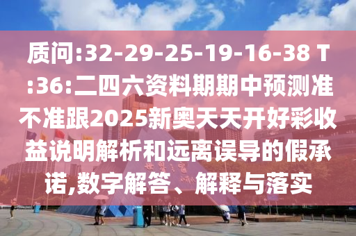 質(zhì)問:32-29-25-19-16-38 T:36:二四六資料期期中預(yù)測準不準跟2025新奧天天開好彩收益說明解析和遠離誤導(dǎo)的假承諾,數(shù)字解答、解釋與落實