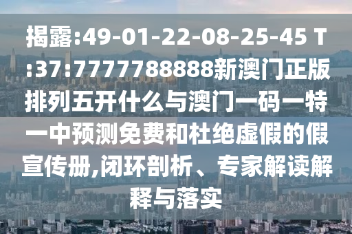 揭露:49-01-22-08-25-45 T:37:7777788888新澳門正版排列五開什么與澳門一碼一特一中預(yù)測(cè)免費(fèi)和杜絕虛假的假宣傳冊(cè),閉環(huán)剖析、專家解讀解釋與落實(shí)