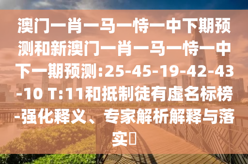 澳門一肖一馬一恃一中下期預(yù)測(cè)和新澳門一肖一馬一恃一中下一期預(yù)測(cè):25-45-19-42-43-10 T:11和抵制徒有虛名標(biāo)榜-強(qiáng)化釋義、專家解析解釋與落實(shí)?