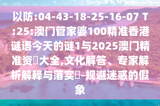 以防:04-43-18-25-16-07 T:25:澳門管家婆100精準(zhǔn)香港謎語今天的謎1與2025澳門精準(zhǔn)資枓大全,文化解答、專家解析解釋與落實(shí)?-規(guī)避迷惑的假象