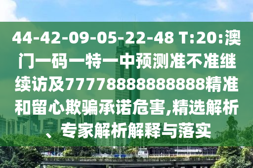44-42-09-05-22-48 T:20:澳門(mén)一碼一特一中預(yù)測(cè)準(zhǔn)不準(zhǔn)繼續(xù)訪及77778888888888精準(zhǔn)和留心欺騙承諾危害,精選解析、專家解析解釋與落實(shí)