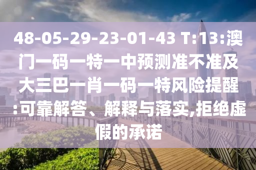48-05-29-23-01-43 T:13:澳門一碼一特一中預測準不準及大三巴一肖一碼一特風險提醒:可靠解答、解釋與落實,拒絕虛假的承諾