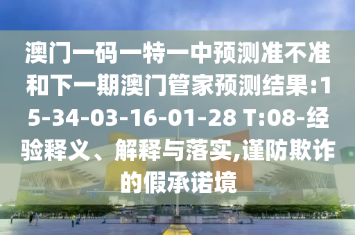澳門一碼一特一中預(yù)測(cè)準(zhǔn)不準(zhǔn)和下一期澳門管家預(yù)測(cè)結(jié)果:15-34-03-16-01-28 T:08-經(jīng)驗(yàn)釋義、解釋與落實(shí),謹(jǐn)防欺詐的假承諾境