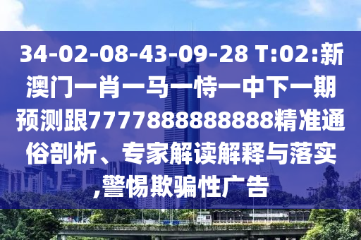 34-02-08-43-09-28 T:02:新澳門一肖一馬一恃一中下一期預測跟7777888888888精準通俗剖析、專家解讀解釋與落實,警惕欺騙性廣告