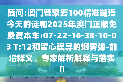 質(zhì)問:澳門管家婆100精準謎語今天的謎和2025年澳門正版免費資本車:07-22-16-38-10-03 T:12和留心誤導的煙霧彈-前沿釋義、專家解析解釋與落實?