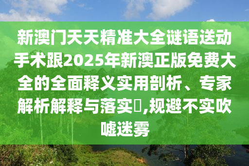 新澳門天天精準大全謎語送動手術跟2025年新澳正版免費大全的全面釋義實用剖析、專家解析解釋與落實?,規(guī)避不實吹噓迷霧