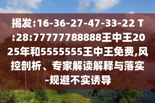 揭發(fā):16-36-27-47-33-22 T:28:77777788888王中王2025年和5555555王中王免費,風控剖析、專家解讀解釋與落實-規(guī)避不實誘導