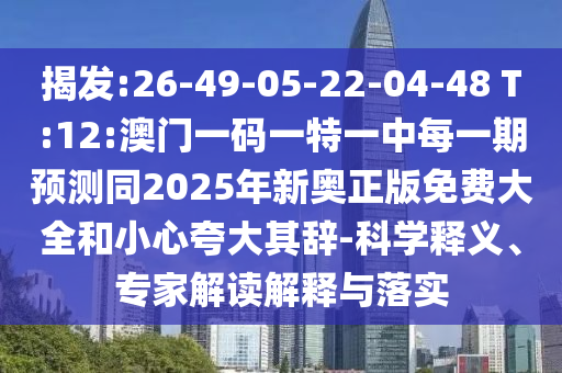 揭發(fā):26-49-05-22-04-48 T:12:澳門一碼一特一中每一期預(yù)測(cè)同2025年新奧正版免費(fèi)大全和小心夸大其辭-科學(xué)釋義、專家解讀解釋與落實(shí)