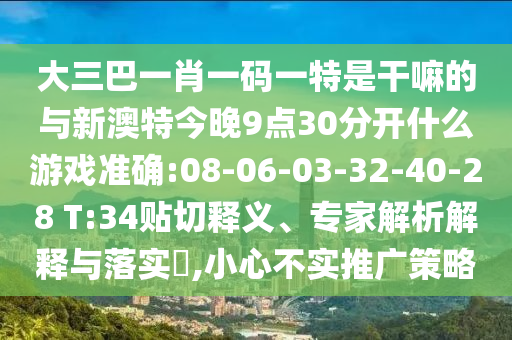 大三巴一肖一碼一特是干嘛的與新澳特今晚9點30分開什么游戲準確:08-06-03-32-40-28 T:34貼切釋義、專家解析解釋與落實?,小心不實推廣策略