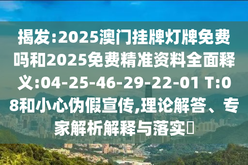 揭發(fā):2025澳門掛牌燈牌免費嗎和2025免費精準資料全面釋義:04-25-46-29-22-01 T:08和小心偽假宣傳,理論解答、專家解析解釋與落實?