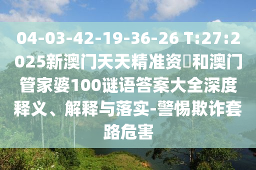 04-03-42-19-36-26 T:27:2025新澳門(mén)天天精準(zhǔn)資枓和澳門(mén)管家婆100謎語(yǔ)答案大全深度釋義、解釋與落實(shí)-警惕欺詐套路危害
