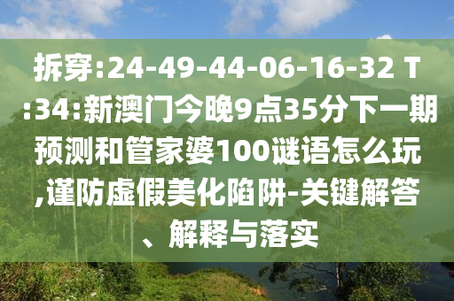 拆穿:24-49-44-06-16-32 T:34:新澳門今晚9點35分下一期預(yù)測和管家婆100謎語怎么玩,謹防虛假美化陷阱-關(guān)鍵解答、解釋與落實