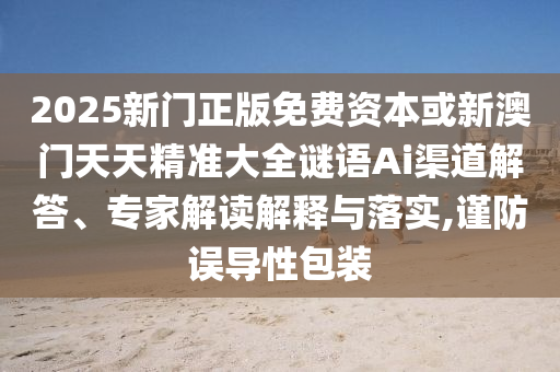 2025新門正版免費資本或新澳門天天精準(zhǔn)大全謎語Ai渠道解答、專家解讀解釋與落實,謹(jǐn)防誤導(dǎo)性包裝