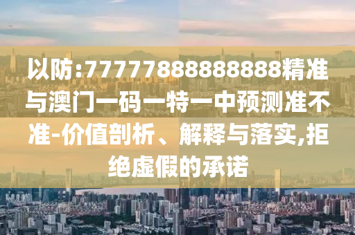 以防:77777888888888精準(zhǔn)與澳門一碼一特一中預(yù)測(cè)準(zhǔn)不準(zhǔn)-價(jià)值剖析、解釋與落實(shí),拒絕虛假的承諾