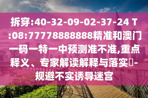 拆穿:40-32-09-02-37-24 T:08:77778888888精準(zhǔn)和澳門一碼一特一中預(yù)測(cè)準(zhǔn)不準(zhǔn),重點(diǎn)釋義、專家解讀解釋與落實(shí)?-規(guī)避不實(shí)誘導(dǎo)迷宮