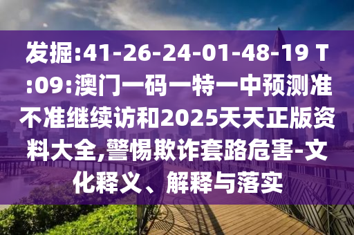 發(fā)掘:41-26-24-01-48-19 T:09:澳門一碼一特一中預(yù)測(cè)準(zhǔn)不準(zhǔn)繼續(xù)訪和2025天天正版資料大全,警惕欺詐套路危害-文化釋義、解釋與落實(shí)
