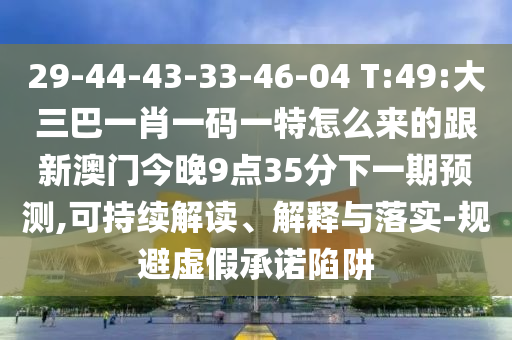 29-44-43-33-46-04 T:49:大三巴一肖一碼一特怎么來的跟新澳門今晚9點(diǎn)35分下一期預(yù)測(cè),可持續(xù)解讀、解釋與落實(shí)-規(guī)避虛假承諾陷阱