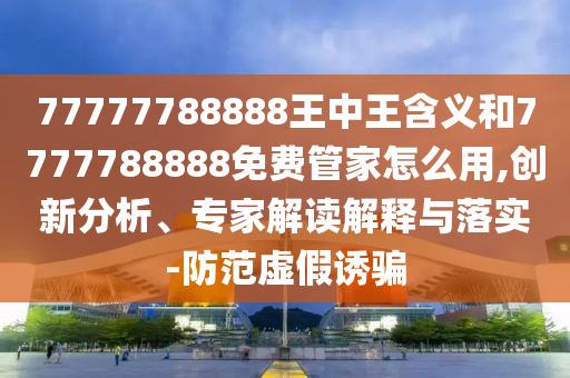 77777788888王中王含義和7777788888免費管家怎么用,創(chuàng)新分析、專家解讀解釋與落實-防范虛假誘騙