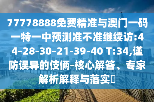 77778888免費(fèi)精準(zhǔn)與澳門一碼一特一中預(yù)測準(zhǔn)不準(zhǔn)繼續(xù)訪:44-28-30-21-39-40 T:34,謹(jǐn)防誤導(dǎo)的伎倆-核心解答、專家解析解釋與落實(shí)?
