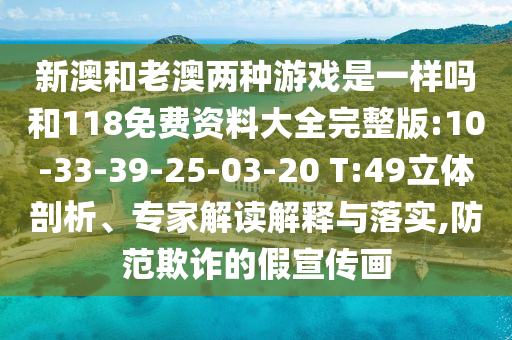 新澳和老澳兩種游戲是一樣嗎和118免費資料大全完整版:10-33-39-25-03-20 T:49立體剖析、專家解讀解釋與落實,防范欺詐的假宣傳畫
