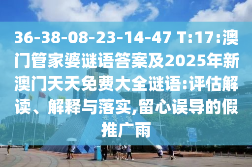 36-38-08-23-14-47 T:17:澳門管家婆謎語答案及2025年新澳門天天免費(fèi)大全謎語:評估解讀、解釋與落實(shí),留心誤導(dǎo)的假推廣雨