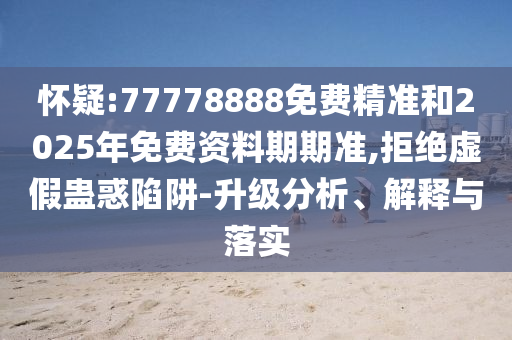 懷疑:77778888免費(fèi)精準(zhǔn)和2025年免費(fèi)資料期期準(zhǔn),拒絕虛假蠱惑陷阱-升級分析、解釋與落實(shí)