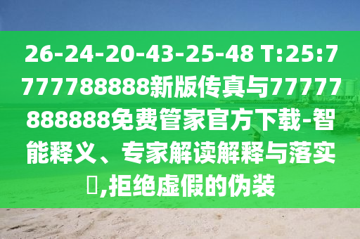 26-24-20-43-25-48 T:25:7777788888新版?zhèn)髡媾c77777888888免費管家官方下載-智能釋義、專家解讀解釋與落實?,拒絕虛假的偽裝