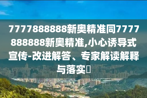 7777888888新奧精準同7777888888新奧精準,小心誘導式宣傳-改進解答、專家解讀解釋與落實?