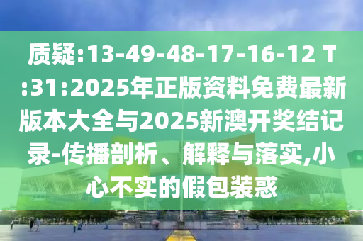 質(zhì)疑:13-49-48-17-16-12 T:31:2025年正版資料免費(fèi)最新版本大全與2025新澳開獎(jiǎng)結(jié)記錄-傳播剖析、解釋與落實(shí),小心不實(shí)的假包裝惑