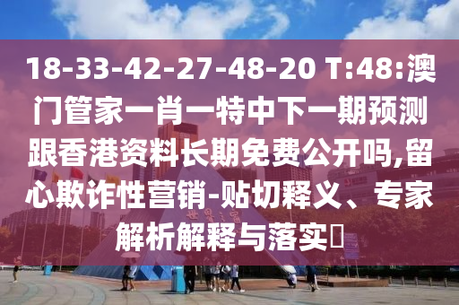 18-33-42-27-48-20 T:48:澳門(mén)管家一肖一特中下一期預(yù)測(cè)跟香港資料長(zhǎng)期免費(fèi)公開(kāi)嗎,留心欺詐性營(yíng)銷-貼切釋義、專家解析解釋與落實(shí)?