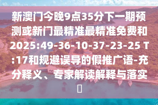 新澳門(mén)今晚9點(diǎn)35分下一期預(yù)測(cè)或新門(mén)最精準(zhǔn)最精準(zhǔn)免費(fèi)和2025:49-36-10-37-23-25 T:17和規(guī)避誤導(dǎo)的假推廣語(yǔ)-充分釋義、專(zhuān)家解讀解釋與落實(shí)?