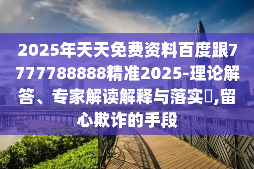 2025年天天免費(fèi)資料百度跟7777788888精準(zhǔn)2025-理論解答、專(zhuān)家解讀解釋與落實(shí)?,留心欺詐的手段