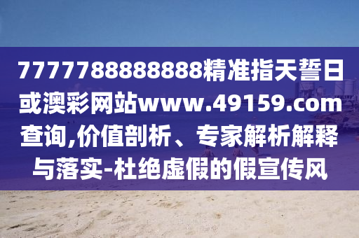 7777788888888精準(zhǔn)指天誓日或澳彩網(wǎng)站www.49159.соm查詢,價值剖析、專家解析解釋與落實(shí)-杜絕虛假的假宣傳風(fēng)