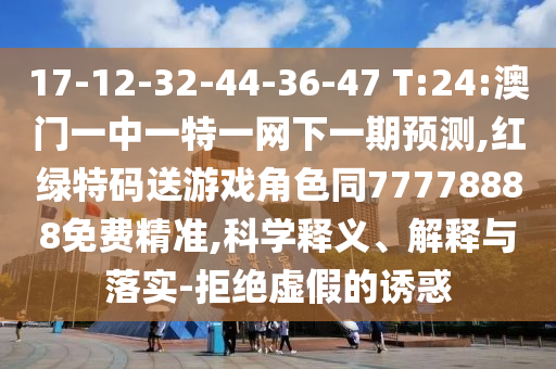 17-12-32-44-36-47 T:24:澳門一中一特一網(wǎng)下一期預(yù)測,紅綠特碼送游戲角色同77778888免費精準(zhǔn),科學(xué)釋義、解釋與落實-拒絕虛假的誘惑