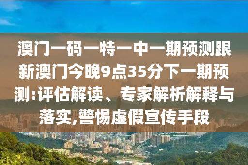 澳門一碼一特一中一期預(yù)測(cè)跟新澳門今晚9點(diǎn)35分下一期預(yù)測(cè):評(píng)估解讀、專家解析解釋與落實(shí),警惕虛假宣傳手段