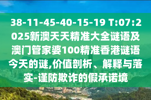 38-11-45-40-15-19 T:07:2025新澳天天精準(zhǔn)大全謎語及澳門管家婆100精準(zhǔn)香港謎語今天的謎,價(jià)值剖析、解釋與落實(shí)-謹(jǐn)防欺詐的假承諾境