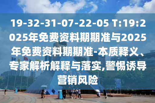 19-32-31-07-22-05 T:19:2025年免費(fèi)資料期期準(zhǔn)與2025年免費(fèi)資料期期準(zhǔn)-本質(zhì)釋義、專家解析解釋與落實(shí),警惕誘導(dǎo)營銷風(fēng)險(xiǎn)